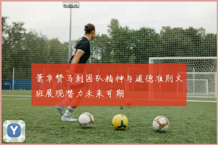 萧华赞马刺团队精神与道德准则文班展现潜力未来可期